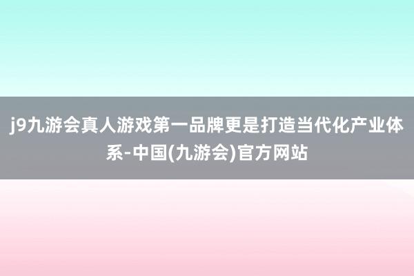 j9九游会真人游戏第一品牌更是打造当代化产业体系-中国(九游会)官方网站