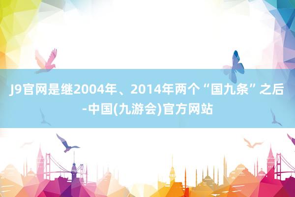 J9官网是继2004年、2014年两个“国九条”之后-中国(九游会)官方网站