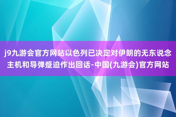 j9九游会官方网站以色列已决定对伊朗的无东说念主机和导弹蹙迫作出回话-中国(九游会)官方网站