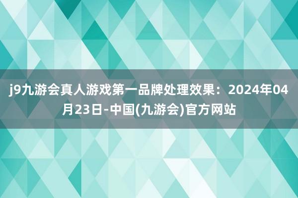 j9九游会真人游戏第一品牌处理效果：2024年04月23日-中国(九游会)官方网站