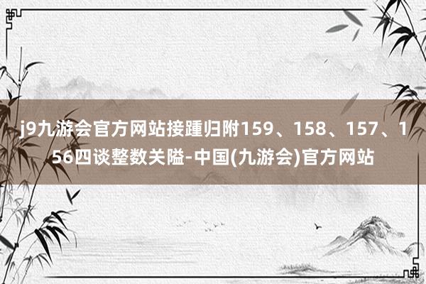 j9九游会官方网站接踵归附159、158、157、156四谈整数关隘-中国(九游会)官方网站