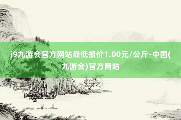 j9九游会官方网站最低报价1.00元/公斤-中国(九游会)官方网站