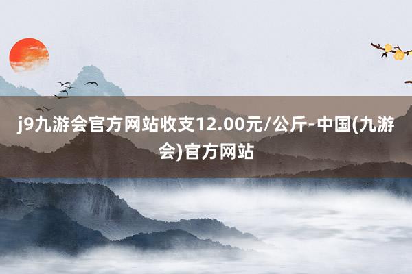 j9九游会官方网站收支12.00元/公斤-中国(九游会)官方网站