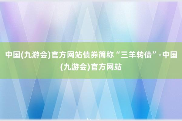 中国(九游会)官方网站债券简称“三羊转债”-中国(九游会)官方网站