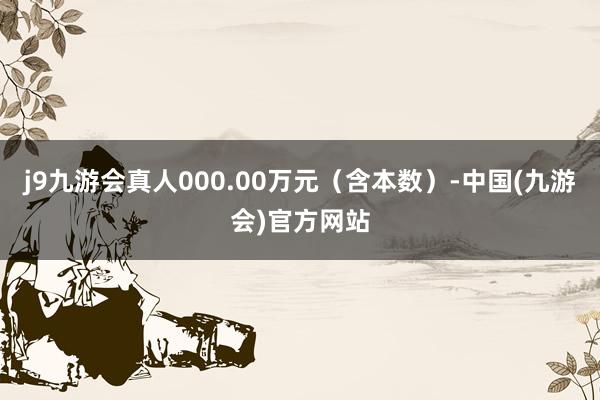 j9九游会真人000.00万元（含本数）-中国(九游会)官方网站