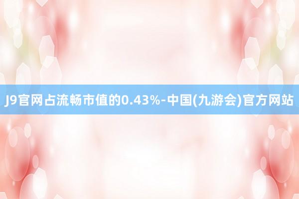 J9官网占流畅市值的0.43%-中国(九游会)官方网站