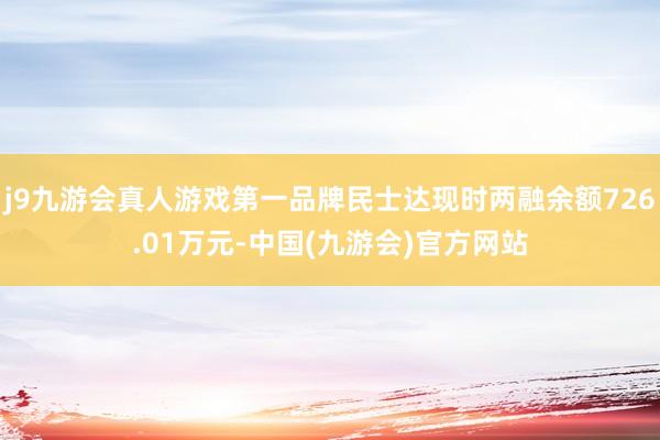 j9九游会真人游戏第一品牌民士达现时两融余额726.01万元-中国(九游会)官方网站