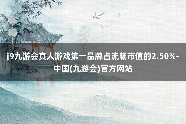 j9九游会真人游戏第一品牌占流畅市值的2.50%-中国(九游会)官方网站