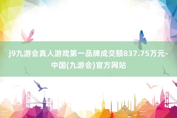 j9九游会真人游戏第一品牌成交额837.75万元-中国(九游会)官方网站