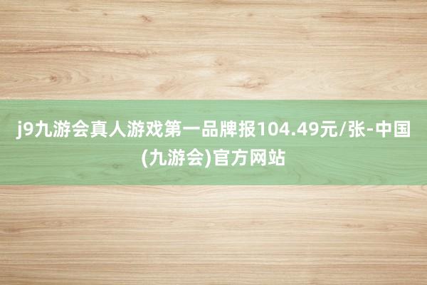 j9九游会真人游戏第一品牌报104.49元/张-中国(九游会)官方网站