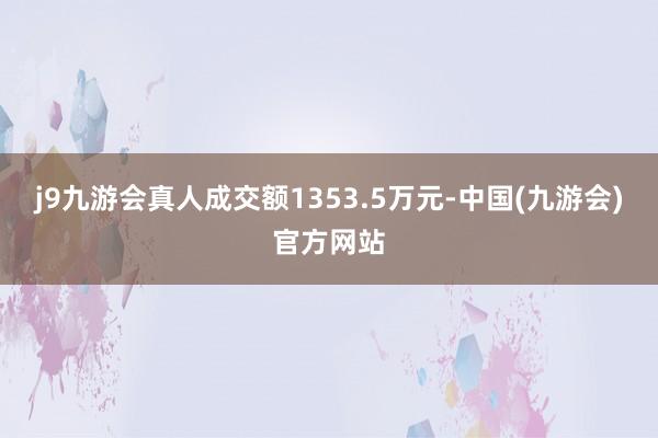 j9九游会真人成交额1353.5万元-中国(九游会)官方网站