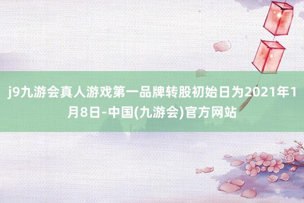 j9九游会真人游戏第一品牌转股初始日为2021年1月8日-中国(九游会)官方网站