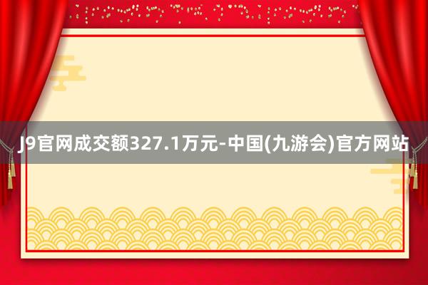 J9官网成交额327.1万元-中国(九游会)官方网站