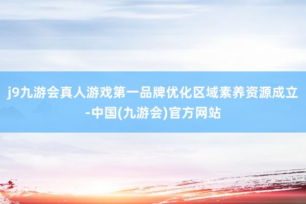 j9九游会真人游戏第一品牌优化区域素养资源成立-中国(九游会)官方网站