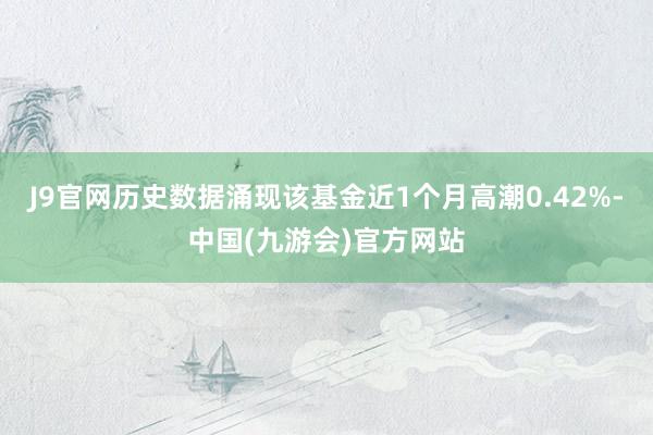 J9官网历史数据涌现该基金近1个月高潮0.42%-中国(九游会)官方网站