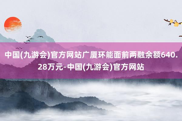 中国(九游会)官方网站广厦环能面前两融余额640.28万元-中国(九游会)官方网站