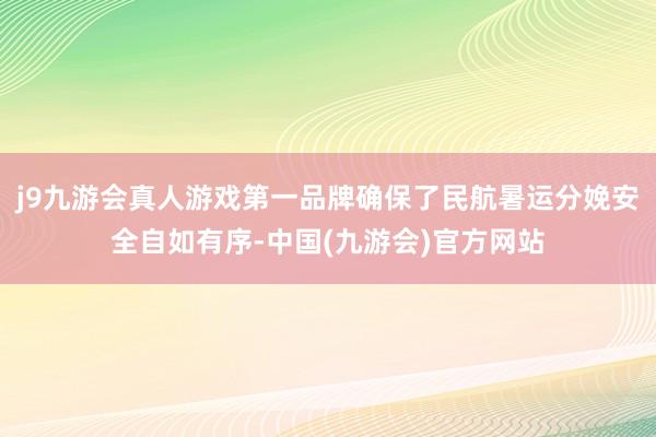 j9九游会真人游戏第一品牌确保了民航暑运分娩安全自如有序-中国(九游会)官方网站