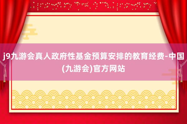 j9九游会真人政府性基金预算安排的教育经费-中国(九游会)官方网站