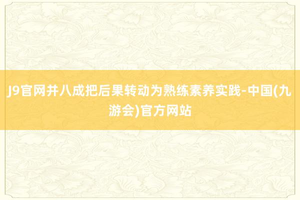 J9官网并八成把后果转动为熟练素养实践-中国(九游会)官方网站