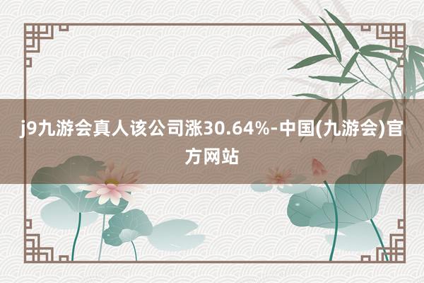 j9九游会真人该公司涨30.64%-中国(九游会)官方网站