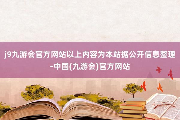 j9九游会官方网站以上内容为本站据公开信息整理-中国(九游会)官方网站