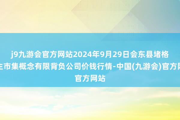 j9九游会官方网站2024年9月29日会东县堵格畜生市集概念有限背负公司价钱行情-中国(九游会)官方网站