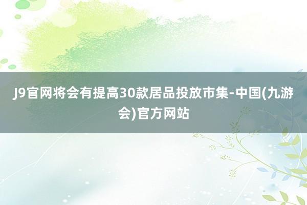 J9官网将会有提高30款居品投放市集-中国(九游会)官方网站