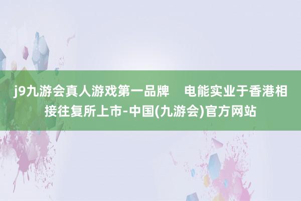 j9九游会真人游戏第一品牌    电能实业于香港相接往复所上市-中国(九游会)官方网站