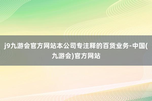 j9九游会官方网站本公司专注释的百货业务-中国(九游会)官方网站