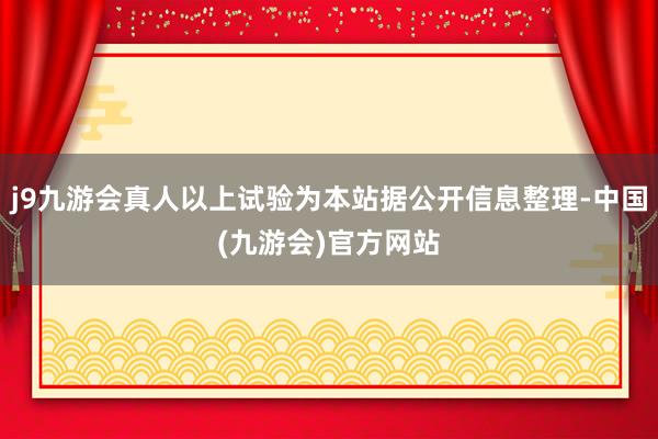 j9九游会真人以上试验为本站据公开信息整理-中国(九游会)官方网站