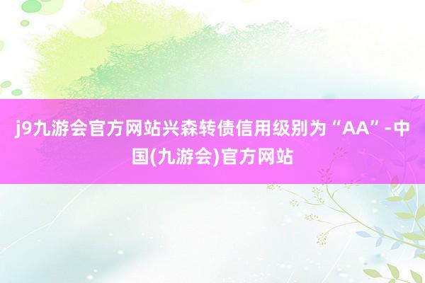 j9九游会官方网站兴森转债信用级别为“AA”-中国(九游会)官方网站