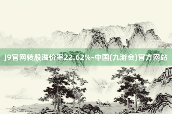 J9官网转股溢价率22.62%-中国(九游会)官方网站