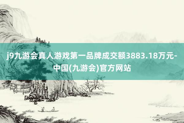 j9九游会真人游戏第一品牌成交额3883.18万元-中国(九游会)官方网站