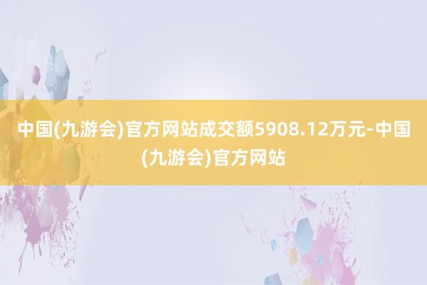 中国(九游会)官方网站成交额5908.12万元-中国(九游会)官方网站