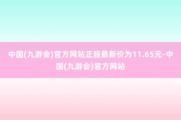 中国(九游会)官方网站正股最新价为11.65元-中国(九游会)官方网站