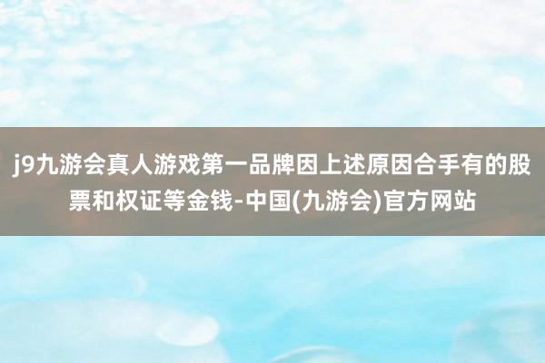 j9九游会真人游戏第一品牌因上述原因合手有的股票和权证等金钱-中国(九游会)官方网站