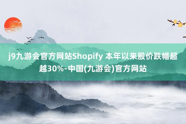 j9九游会官方网站Shopify 本年以来股价跌幅超越30%-中国(九游会)官方网站