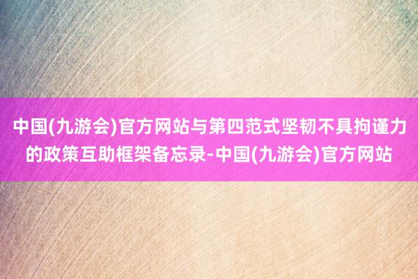 中国(九游会)官方网站与第四范式坚韧不具拘谨力的政策互助框架备忘录-中国(九游会)官方网站