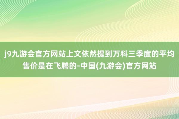 j9九游会官方网站上文依然提到万科三季度的平均售价是在飞腾的-中国(九游会)官方网站