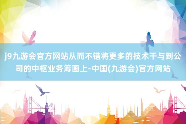 j9九游会官方网站从而不错将更多的技术干与到公司的中枢业务筹画上-中国(九游会)官方网站