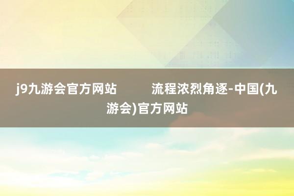 j9九游会官方网站          流程浓烈角逐-中国(九游会)官方网站