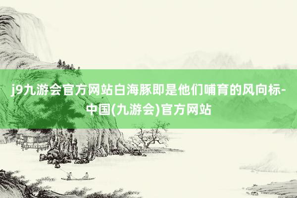 j9九游会官方网站白海豚即是他们哺育的风向标-中国(九游会)官方网站