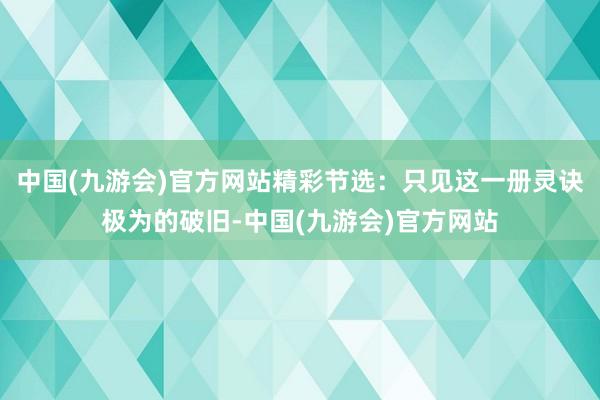 中国(九游会)官方网站精彩节选：只见这一册灵诀极为的破旧-中国(九游会)官方网站