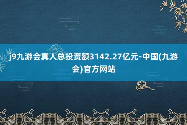 j9九游会真人总投资额3142.27亿元-中国(九游会)官方网站