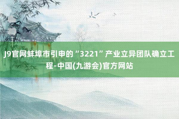 J9官网蚌埠市引申的“3221”产业立异团队确立工程-中国(九游会)官方网站