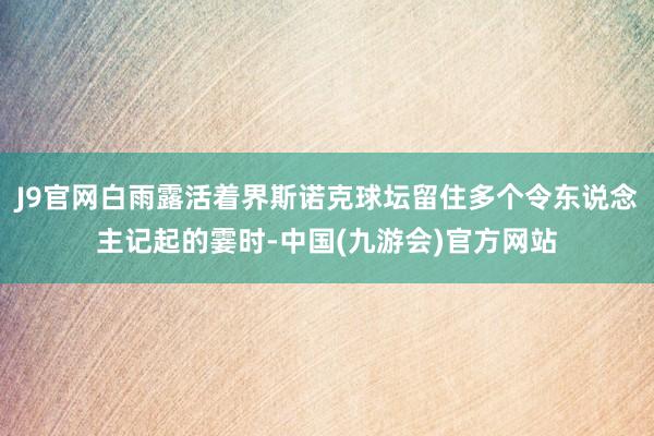 J9官网白雨露活着界斯诺克球坛留住多个令东说念主记起的霎时-中国(九游会)官方网站