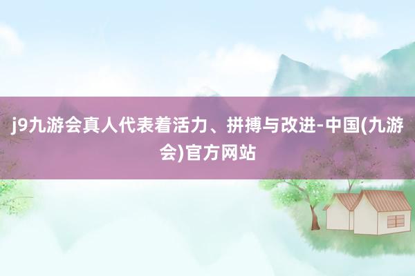 j9九游会真人代表着活力、拼搏与改进-中国(九游会)官方网站