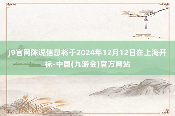 J9官网陈说信息将于2024年12月12日在上海开标-中国(九游会)官方网站