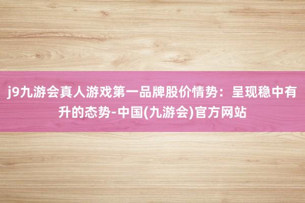 j9九游会真人游戏第一品牌股价情势：呈现稳中有升的态势-中国(九游会)官方网站