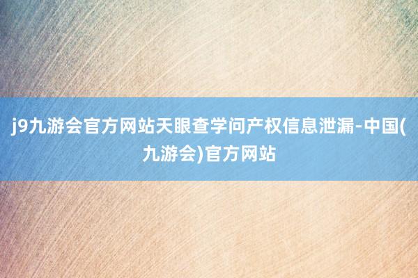 j9九游会官方网站天眼查学问产权信息泄漏-中国(九游会)官方网站